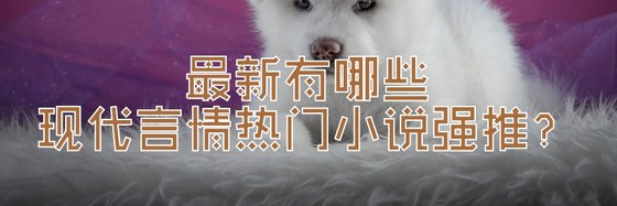 最新有哪些現代言情熱門小說強推？