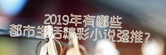 2019年有哪些都市生活精彩小說強推？