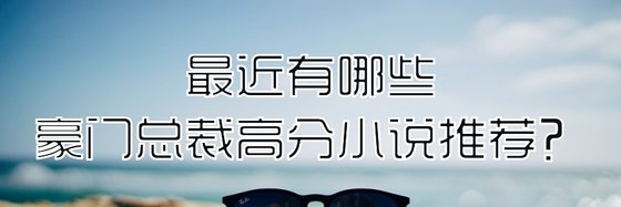 最近有哪些豪門總裁高分小說推薦？