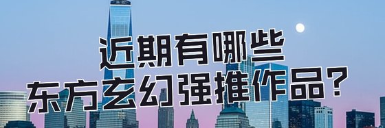 近期有哪些東方玄幻強推作品？